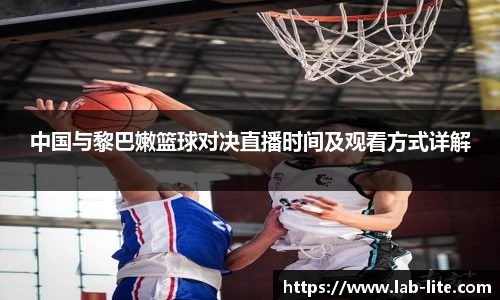 中国与黎巴嫩篮球对决直播时间及观看方式详解