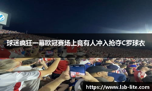球迷疯狂一幕欧冠赛场上竟有人冲入抢夺C罗球衣
