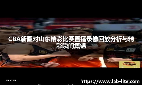CBA新疆对山东精彩比赛直播录像回放分析与精彩瞬间集锦