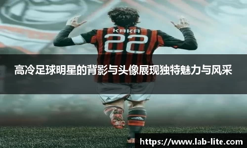 高冷足球明星的背影与头像展现独特魅力与风采