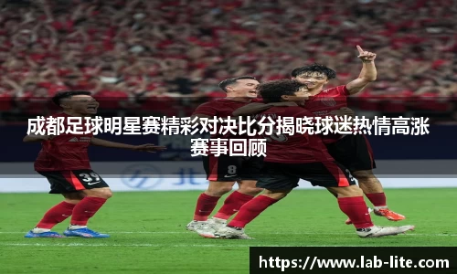 成都足球明星赛精彩对决比分揭晓球迷热情高涨赛事回顾