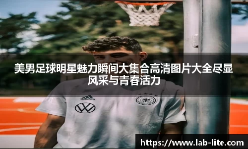 美男足球明星魅力瞬间大集合高清图片大全尽显风采与青春活力