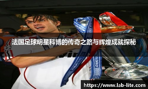 法国足球明星科博的传奇之路与辉煌成就探秘
