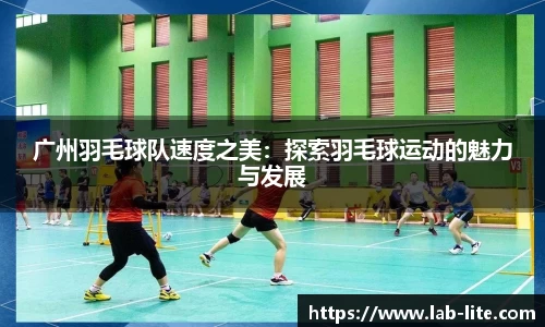 广州羽毛球队速度之美：探索羽毛球运动的魅力与发展