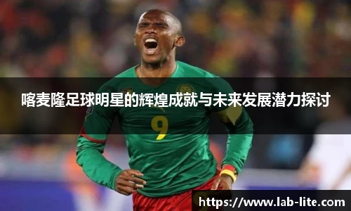 喀麦隆足球明星的辉煌成就与未来发展潜力探讨